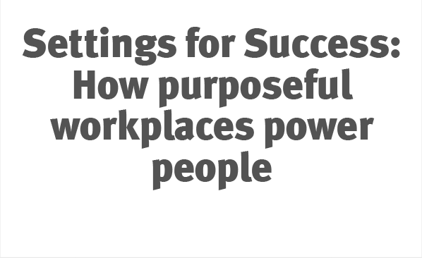 Settings for Success: How purposeful workplaces power people