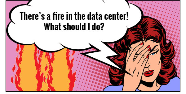 There's a fire in the data center! What should I do?