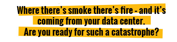 Where there's smoke there's fire - and it's coming from your data center.

Are you ready for such a catastrophe?