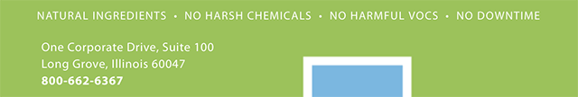 Natural Ingredients - No Harsh Chemicals - No Harmful Vocs - No Downtime - One Corporate Drive, Suite 100 - Long Grove, Illinois 60047 - 800-662-6367