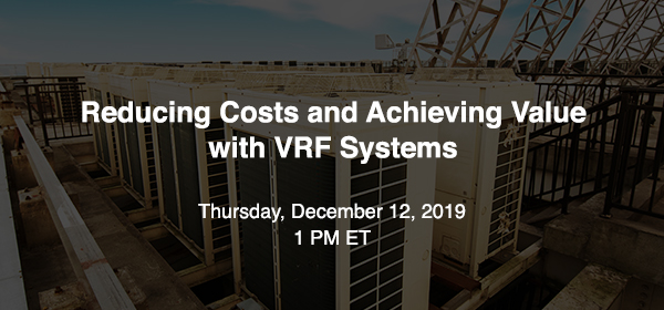 Reducing Costs and Achieving Value with VRF Systems - Thursday, December 12, 2019, 1 PM ET