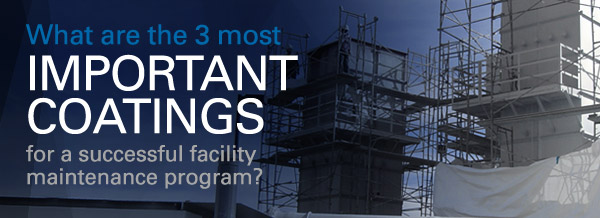 What are the 3 most 
important 
coatings 
for a successful facility 
maintenance program?