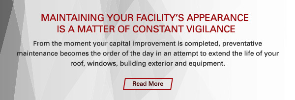 Maintaining your facility’s appearance 
is a matter of constant vigilance
						
						From the moment your capital improvement is completed, preventative maintenance becomes the order of the day in an attempt to extend the life of your roof, windows, building exterior and equipment.
						
						Reach More